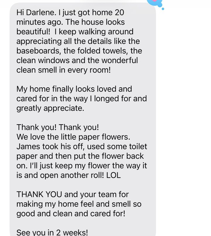 Text message from Paul: the house looks beautiful, he keeps walking around appreciating the baseboards, the folded towels, the clean windows and the clean smell in every room. See you in 2 weeks.